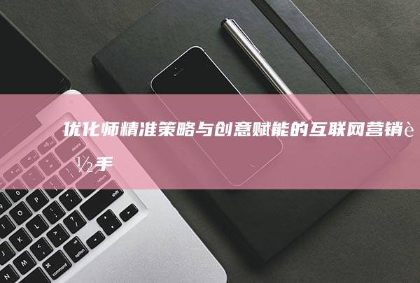 优化师：精准策略与创意赋能的互联网营销能手